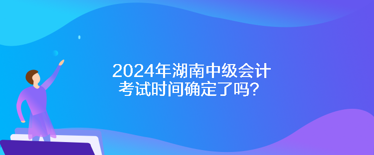 2024年湖南中级会计考试时间确定了吗？