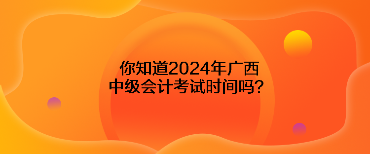 你知道2024年广西中级会计考试时间吗？