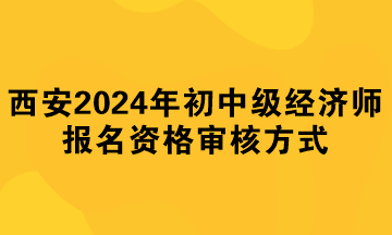 西安2024年初中级经济师报名资格审核方式