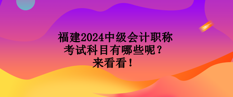 福建2024中级会计职称考试科目有哪些呢？来看看！