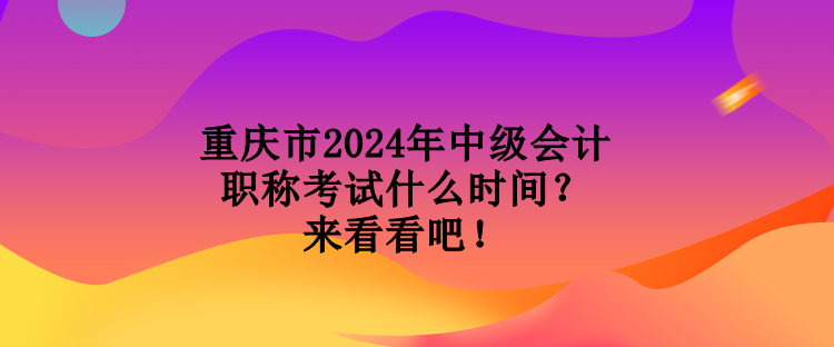 重庆市2024年中级会计职称考试什么时间？来看看吧！