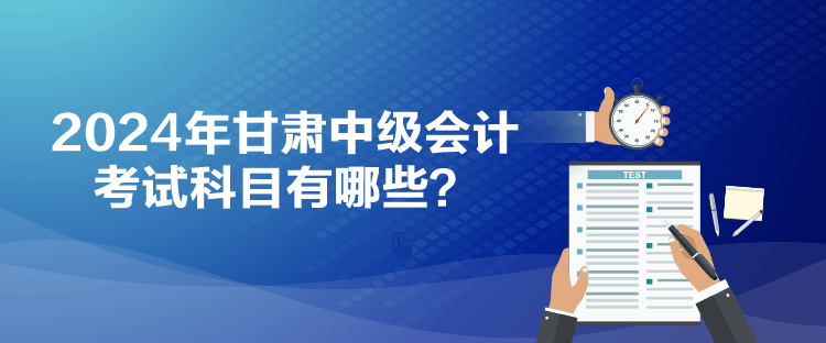 2024年甘肃中级会计考试科目有哪些？