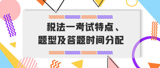 税务师《税法一》考试特点、题型及答题时间分配