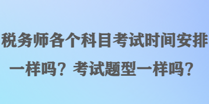 税务师各个科目考试时间安排一样吗？考试题型一样吗？