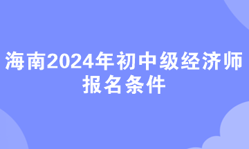 海南2024年初中级经济师报名条件