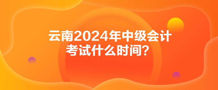 云南2024年中级会计考试什么时间？