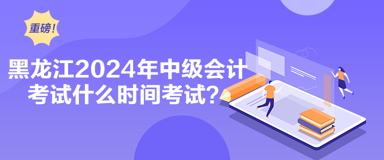 黑龙江2024年中级会计考试什么时间考试？