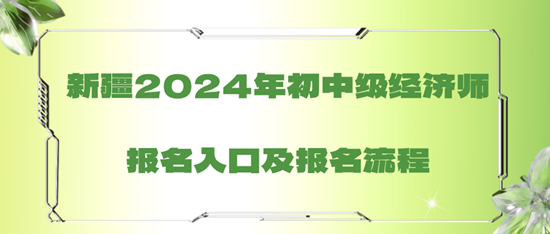 新疆2024年初中级经济师报名入口及报名流程