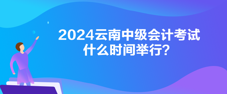 2024云南中级会计考试什么时间举行？