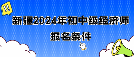 新疆2024年初中级经济师报名条件