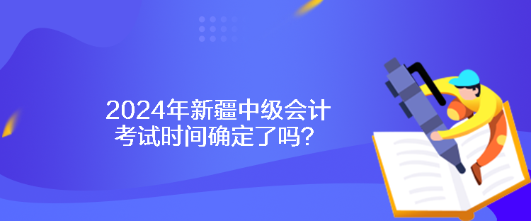 2024年新疆中级会计考试时间确定了吗？