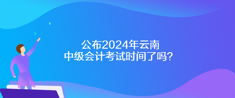 公布2024年云南中级会计考试时间了吗？