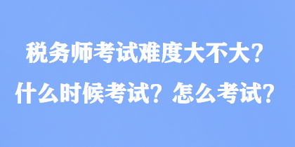 税务师考试难度大不大？什么时候考试？怎么考试？