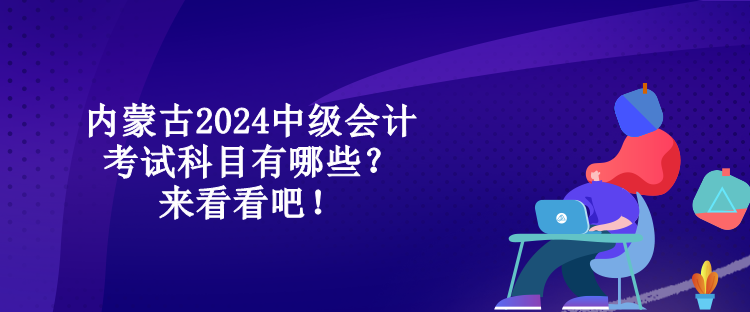 内蒙古2024中级会计考试科目有哪些？来看看吧！