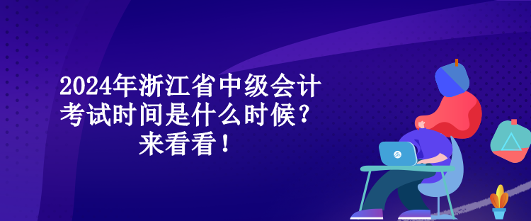 2024年浙江省中级会计考试时间是什么时候？来看看！