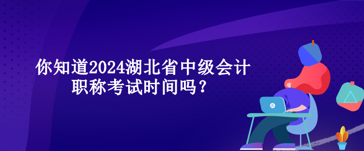 你知道2024湖北省中级会计职称考试时间吗？