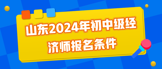 山东2024年初中级经济师报名条件