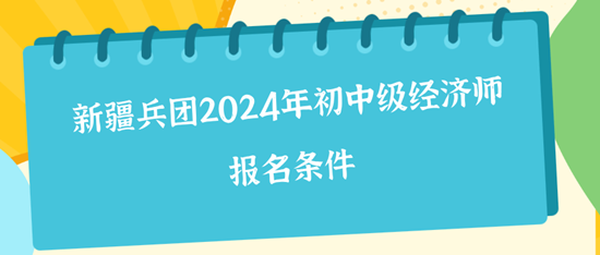 新疆兵团2024年初中级经济师报名条件