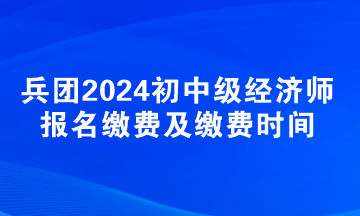 新疆兵团2024初中级经济师报名费用及缴费时间