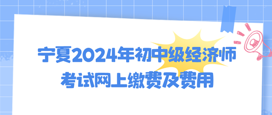 宁夏2024年初中级经济师考试网上缴费及费用