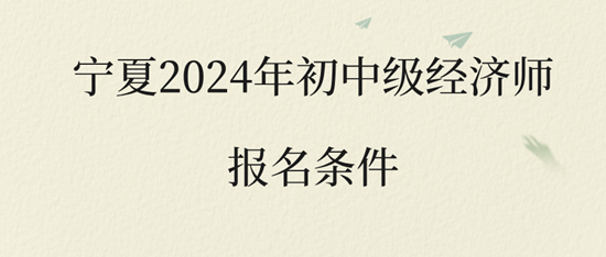 宁夏2024年初中级经济师报名条件