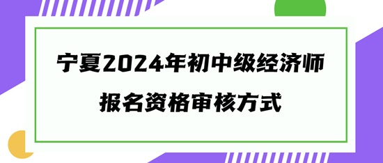 宁夏2024年初中级经济师报名资格审核方式