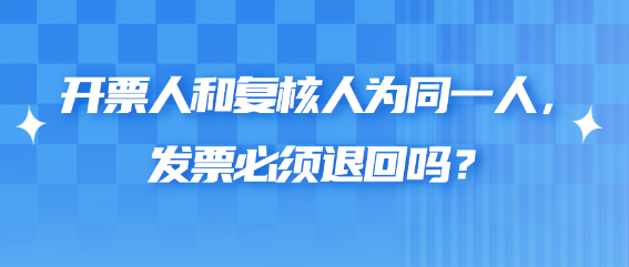 开票人和复核人为同一人，发票必须退回吗？