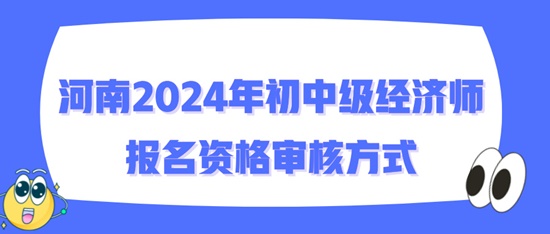 河南2024年初中级经济师报名资格审核方式