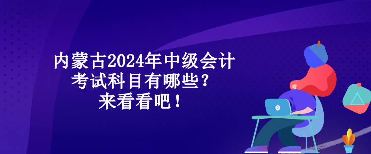 内蒙古2024年中级会计考试科目有哪些？来看看吧！