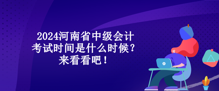 2024河南省中级会计考试时间是什么时候？来看看吧！