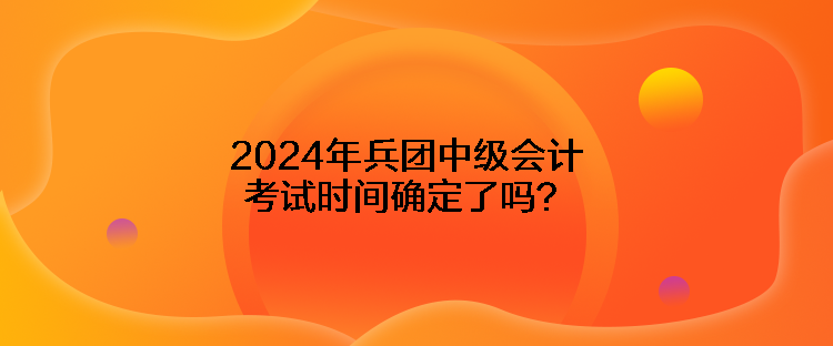 2024年兵团中级会计考试时间确定了吗？