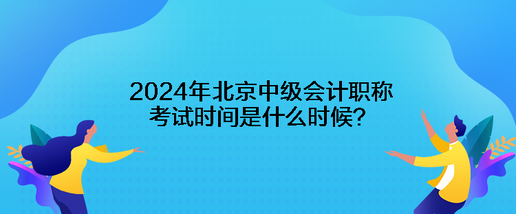 2024年北京中级会计职称考试时间是什么时候？