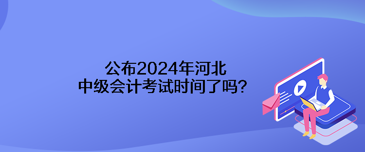 公布2024年河北中级会计考试时间了吗？