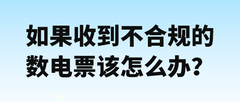 如果收到不合规的数电票该怎么办？