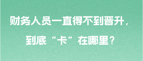 财务人员一直得不到晋升，到底“卡”在哪里？