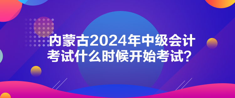 内蒙古2024年中级会计考试什么时候开始考试？