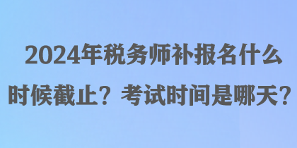 2024年税务师补报名什么时候截止？考试时间是哪天？