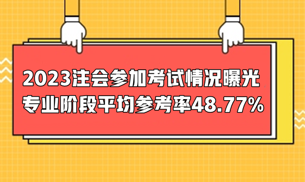 2023注会参加考试情况曝光  专业阶段平均参考率48.77%