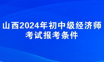 山西2024年初中级经济师考试报考条件