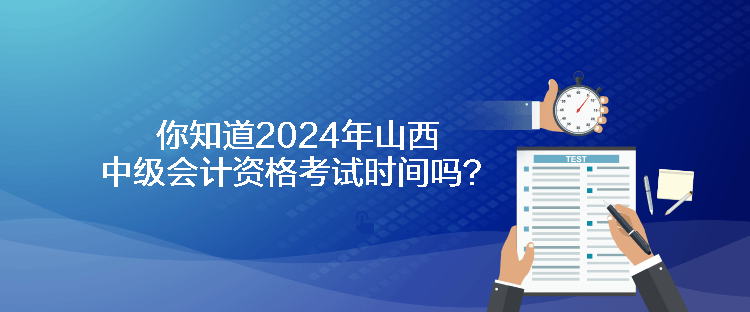 你知道2024年山西中级会计资格考试时间吗？