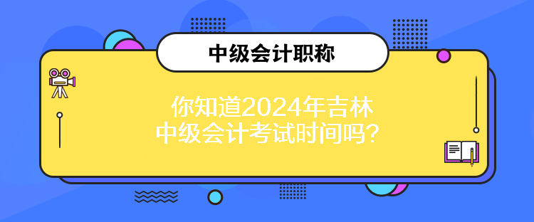 你知道2024年吉林中级会计考试时间吗？