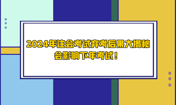 2024年注会考试弃考后果大揭秘 会影响下年考试！