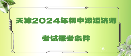 天津2024年初中级经济师考试报考条件