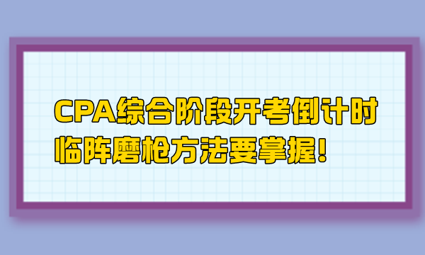 CPA综合阶段开考倒计时 临阵磨枪方法要掌握！