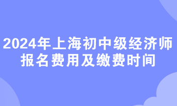 2024年上海初中级经济师报名费用及缴费时间