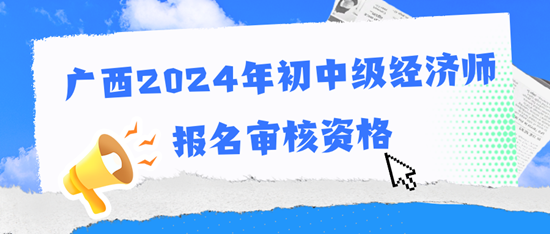 广西2024年初中级经济师报名审核资格