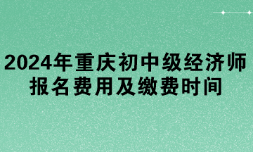 2024年重庆初中级经济师报名费用及缴费时间