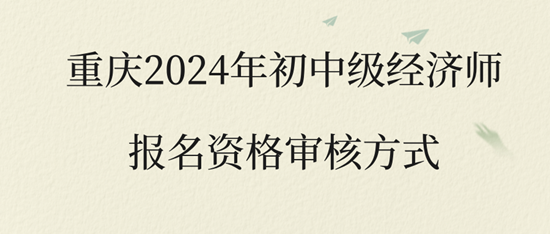 重庆2024年初中级经济师报名资格审核方式