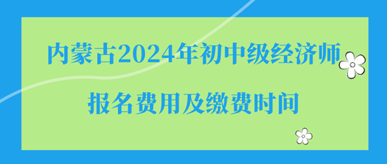 内蒙古2024年初中级经济师报名费用及缴费时间