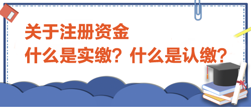 关于注册资金，什么是实缴？什么是认缴？